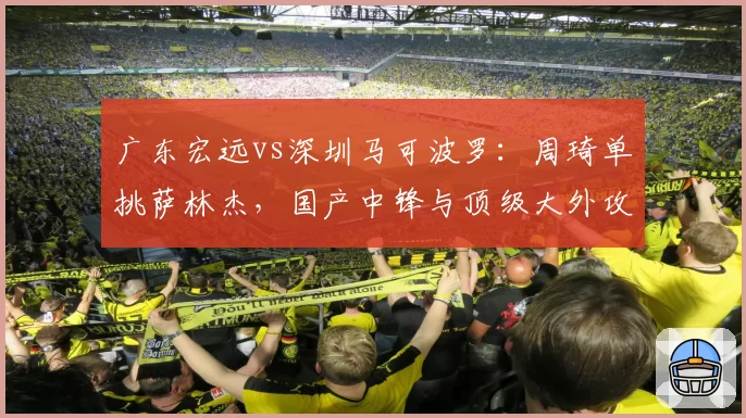 广东宏远vs深圳马可波罗：周琦单挑萨林杰，国产中锋与顶级大外攻防对决