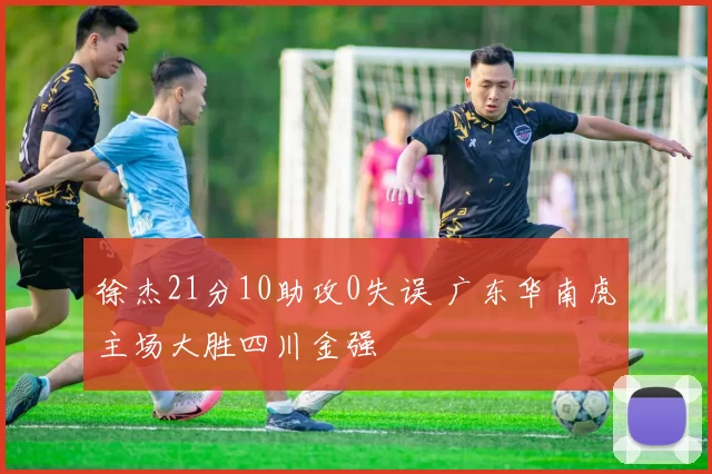 徐杰21分10助攻0失误 广东华南虎主场大胜四川金强