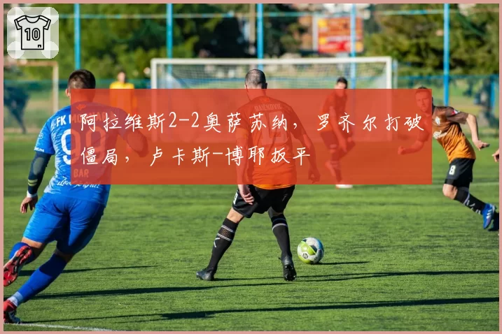 阿拉维斯2-2奥萨苏纳，罗齐尔打破僵局，卢卡斯-博耶扳平