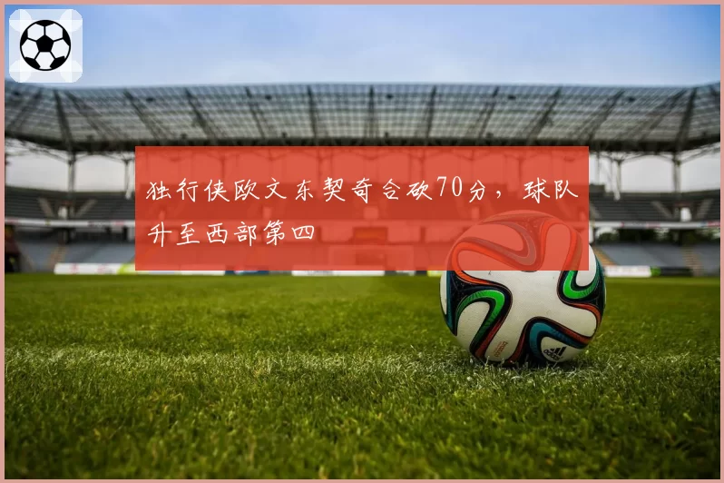 独行侠欧文东契奇合砍70分,球队升至西部第四