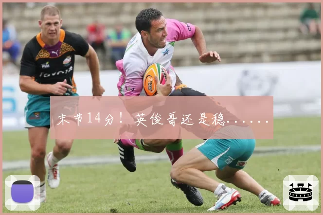 末节14分!英俊哥还是稳......