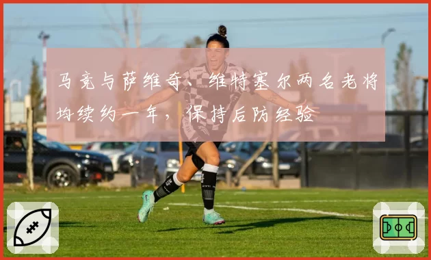 马竞与萨维奇、维特塞尔两名老将均续约一年,保持后防经验