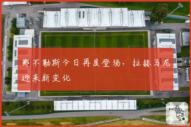 那不勒斯今日再度登场，拉赫马尼迎来新变化