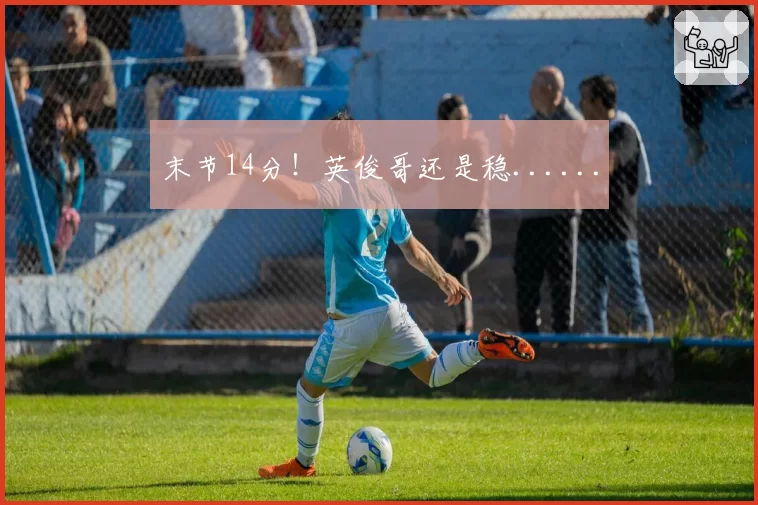 末节14分!英俊哥还是稳......