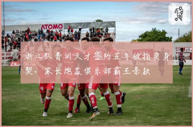 浙江队青训天才签约五年被指卖身契，家长炮轰俱乐部霸王条款