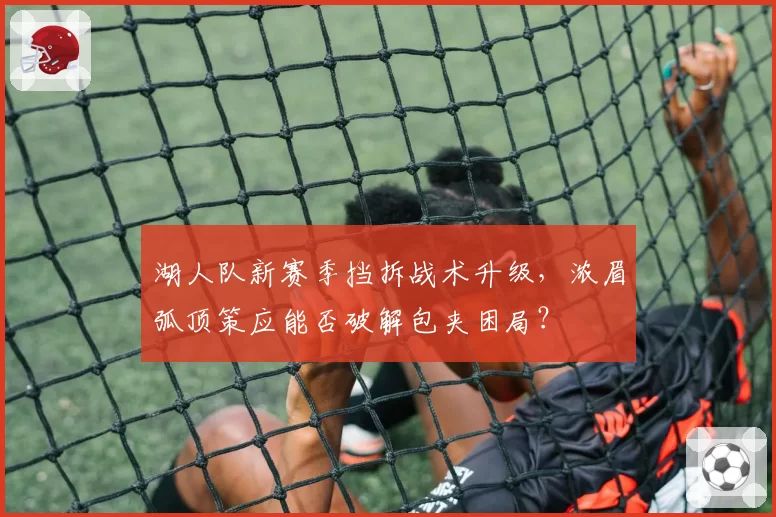 湖人队新赛季挡拆战术升级，浓眉弧顶策应能否破解包夹困局？