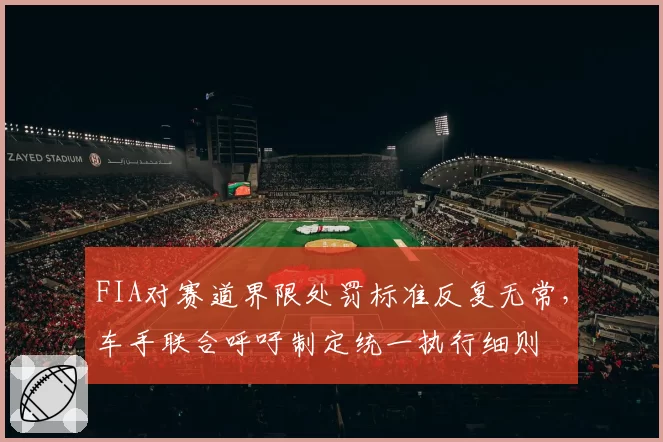 FIA对赛道界限处罚标准反复无常，车手联合呼吁制定统一执行细则