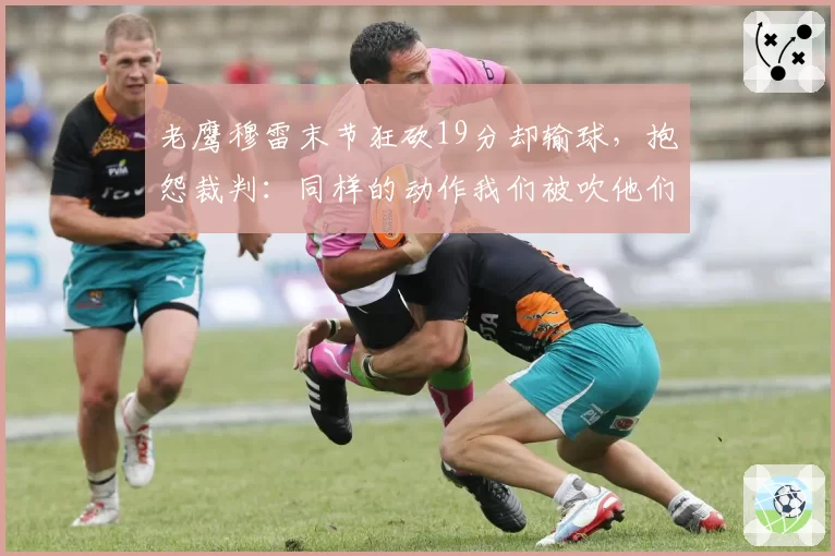 老鹰穆雷末节狂砍19分却输球,抱怨裁判:同样的动作我们被吹他们不吹